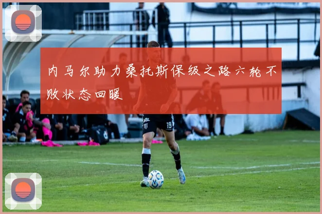 内马尔助力桑托斯保级之路六轮不败状态回暖