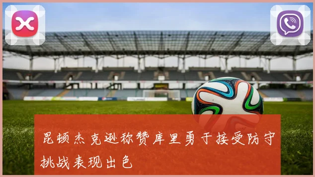 昆顿杰克逊称赞库里勇于接受防守挑战表现出色