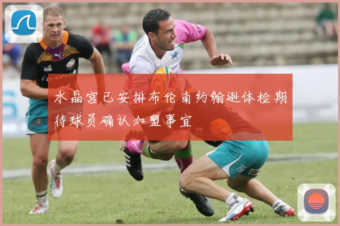 水晶宫已安排布伦南约翰逊体检期待球员确认加盟事宜
