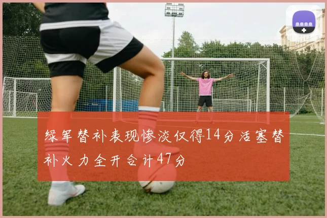 绿军替补表现惨淡仅得14分活塞替补火力全开合计47分
