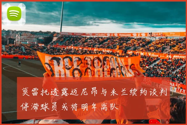 莫雷托透露迈尼昂与米兰续约谈判停滞球员或将明年离队