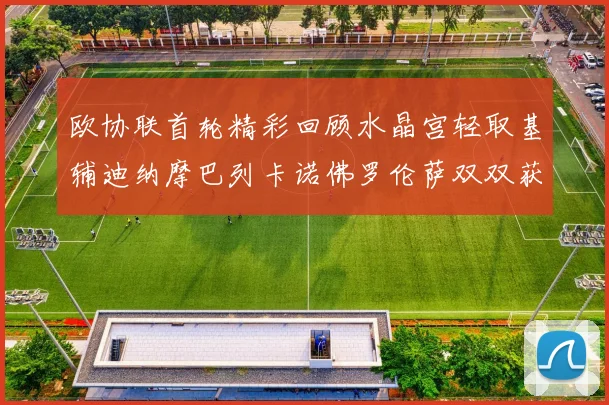 欧协联首轮精彩回顾水晶宫轻取基辅迪纳摩巴列卡诺佛罗伦萨双双获胜