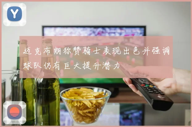 迈克布朗称赞骑士表现出色并强调球队仍有巨大提升潜力