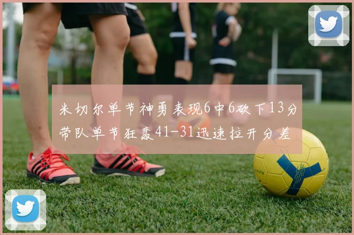 米切尔单节神勇表现6中6砍下13分带队单节狂轰41-31迅速拉开分差