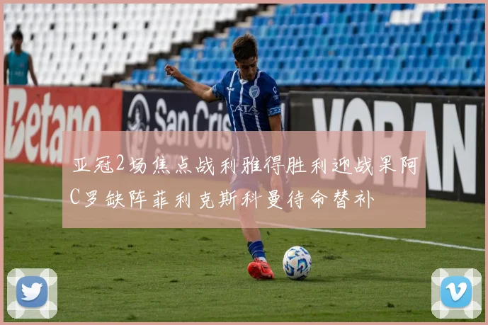 亚冠2场焦点战利雅得胜利迎战果阿C罗缺阵菲利克斯科曼待命替补