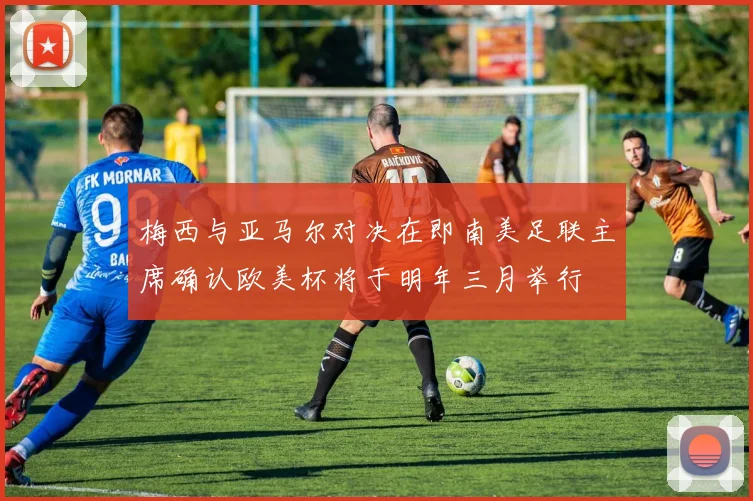 梅西与亚马尔对决在即南美足联主席确认欧美杯将于明年三月举行