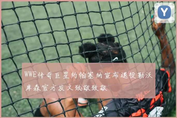 WWE传奇巨星约翰塞纳宣布退役勒沃库森官方发文致敬致敬