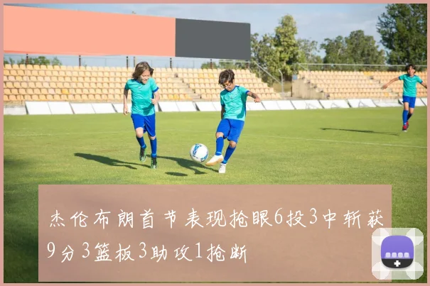 杰伦布朗首节表现抢眼6投3中斩获9分3篮板3助攻1抢断