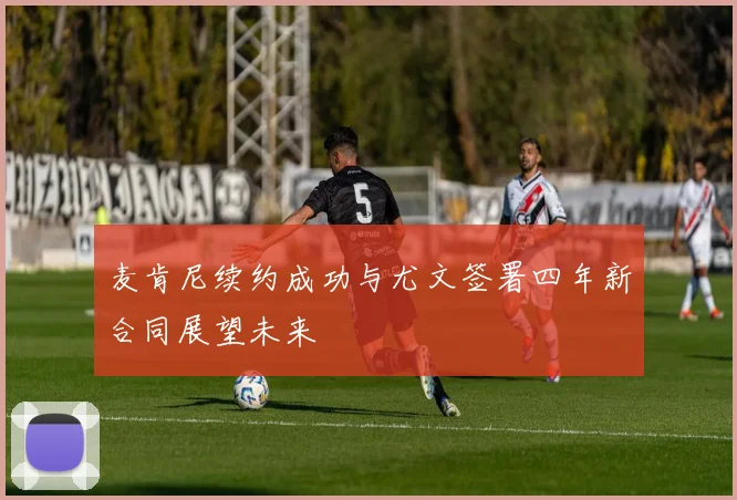 麦肯尼续约成功与尤文签署四年新合同展望未来