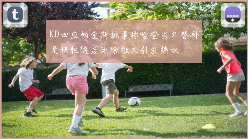 KD回应帕金斯挑事称哈登当年替补是牺牲随后删除推文引发热议