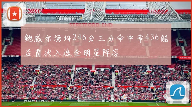 鲍威尔场均246分三分命中率436能否首次入选全明星阵容