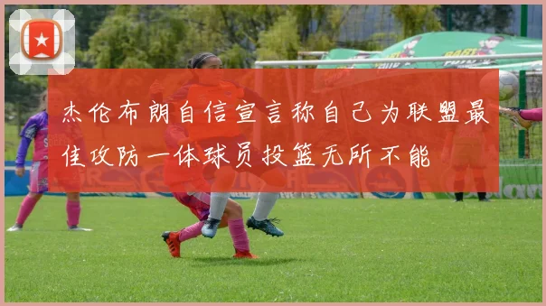 杰伦布朗自信宣言称自己为联盟最佳攻防一体球员投篮无所不能