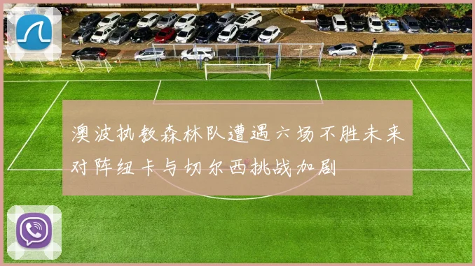澳波执教森林队遭遇六场不胜未来对阵纽卡与切尔西挑战加剧