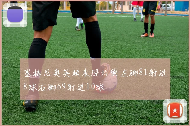 塞梅尼奥英超表现均衡左脚81射进8球右脚69射进10球