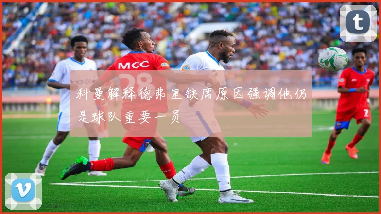 科曼解释德弗里缺席原因强调他仍是球队重要一员