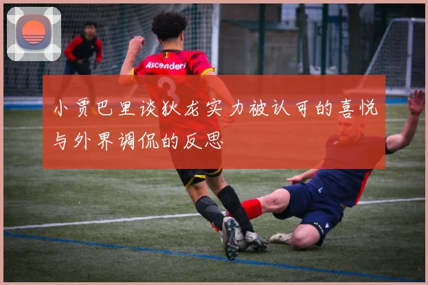 小贾巴里谈狄龙实力被认可的喜悦与外界调侃的反思