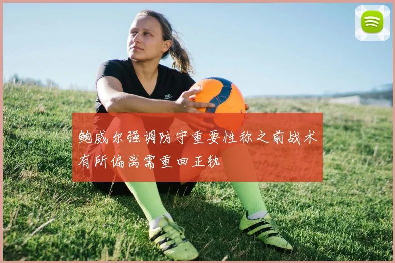 鲍威尔强调防守重要性称之前战术有所偏离需重回正轨