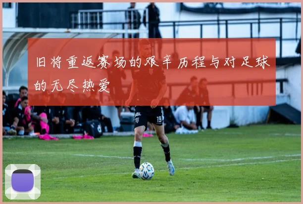 旧将重返赛场的艰辛历程与对足球的无尽热爱