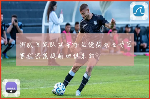 挪威国家队宣布哈兰德瑟尔洛特因赛程密集提前回俱乐部