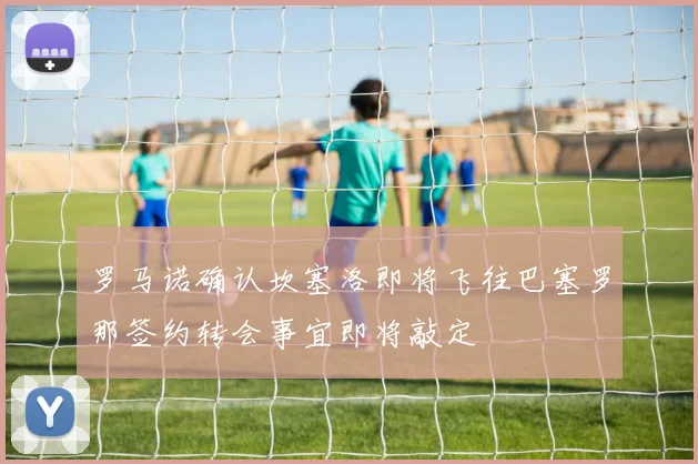 罗马诺确认坎塞洛即将飞往巴塞罗那签约转会事宜即将敲定