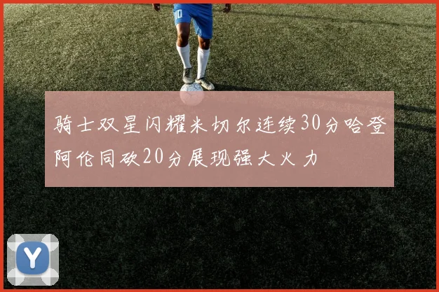 骑士双星闪耀米切尔连续30分哈登阿伦同砍20分展现强大火力