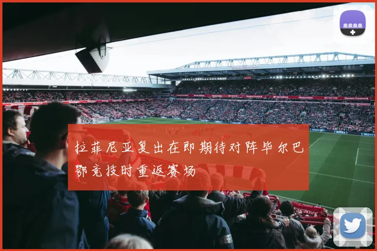 拉菲尼亚复出在即期待对阵毕尔巴鄂竞技时重返赛场