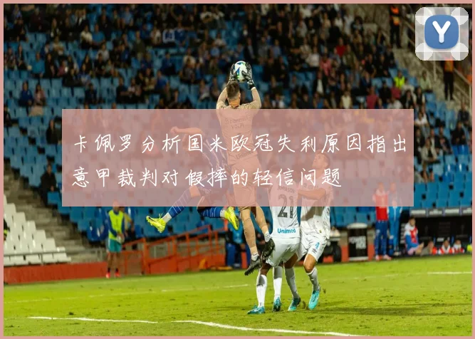 卡佩罗分析国米欧冠失利原因指出意甲裁判对假摔的轻信问题