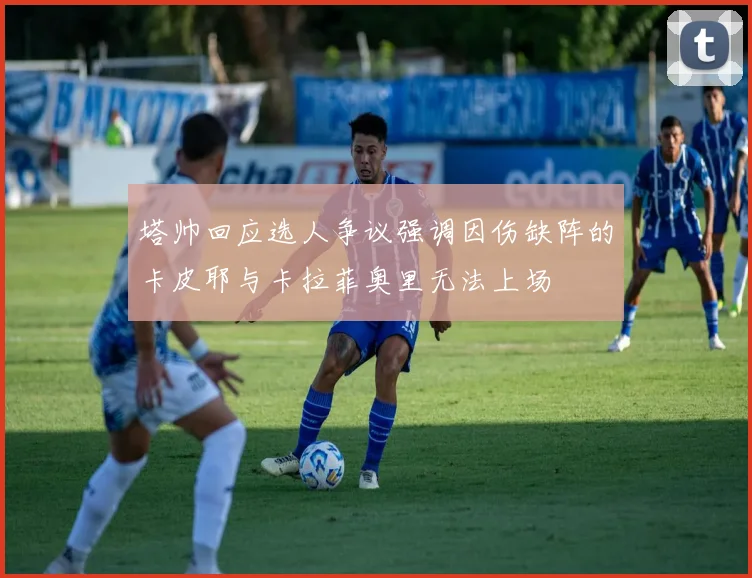 塔帅回应选人争议强调因伤缺阵的卡皮耶与卡拉菲奥里无法上场