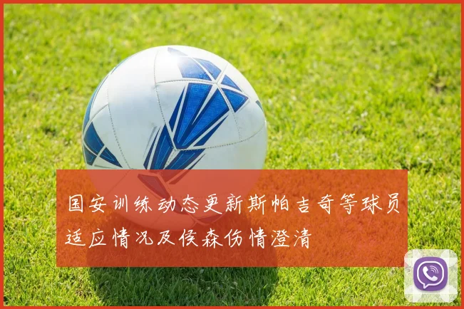 国安训练动态更新斯帕吉奇等球员适应情况及侯森伤情澄清
