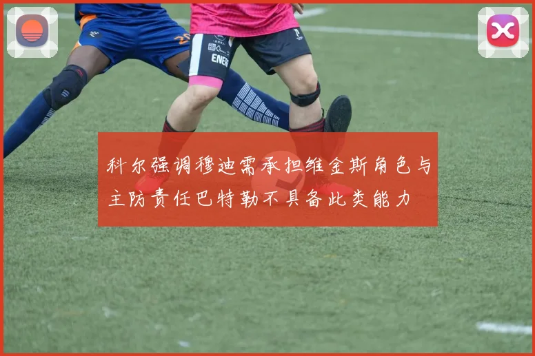 科尔强调穆迪需承担维金斯角色与主防责任巴特勒不具备此类能力