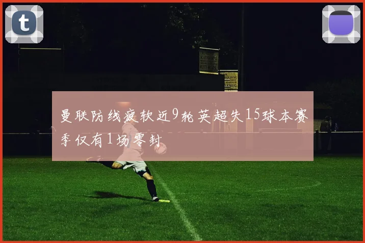 曼联防线疲软近9轮英超失15球本赛季仅有1场零封