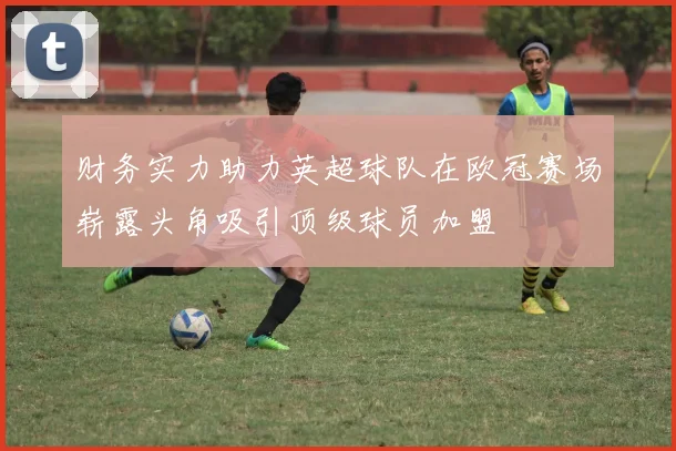 财务实力助力英超球队在欧冠赛场崭露头角吸引顶级球员加盟