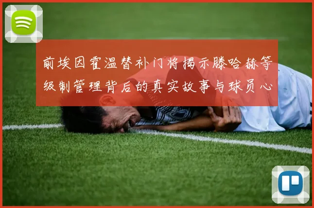 前埃因霍温替补门将揭示滕哈赫等级制管理背后的真实故事与球员心声