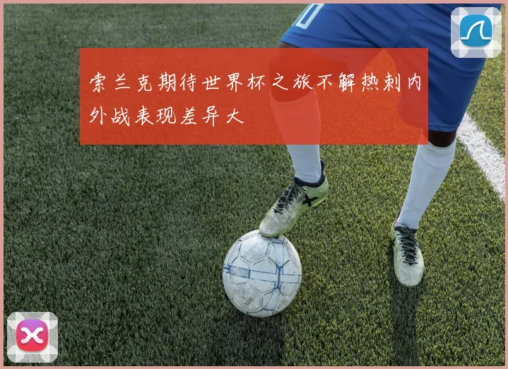 索兰克期待世界杯之旅不解热刺内外战表现差异大