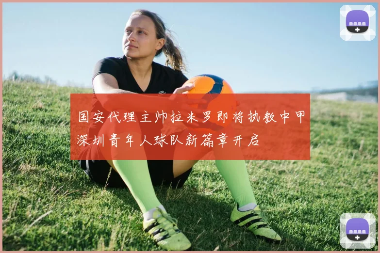 国安代理主帅拉米罗即将执教中甲深圳青年人球队新篇章开启