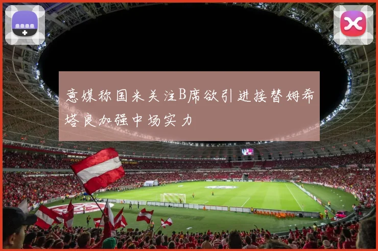 意媒称国米关注B席欲引进接替姆希塔良加强中场实力