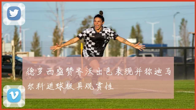 德罗西盛赞齐沃出色表现并称迪马尔科进球极具观赏性