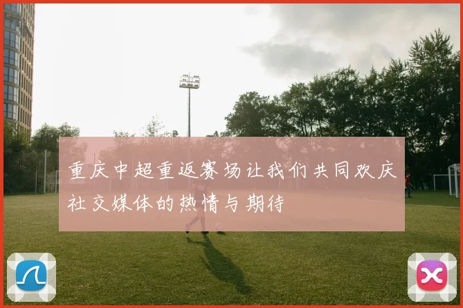 重庆中超重返赛场让我们共同欢庆社交媒体的热情与期待