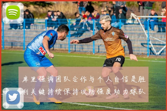 库里强调团队合作与个人自信是胜利关键持续保持攻防强度助力球队成功