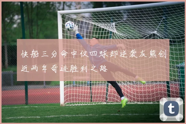 快船三分命中仅四球却逆袭灰熊创近两年奇迹胜利之路