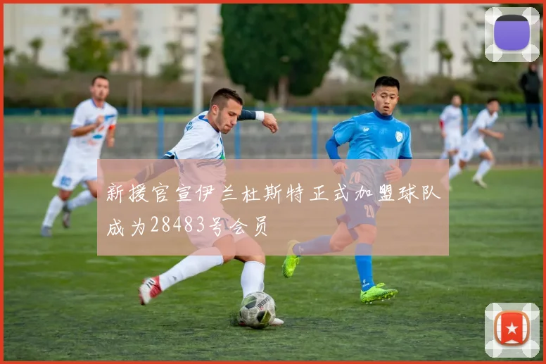 新援官宣伊兰杜斯特正式加盟球队成为28483号会员