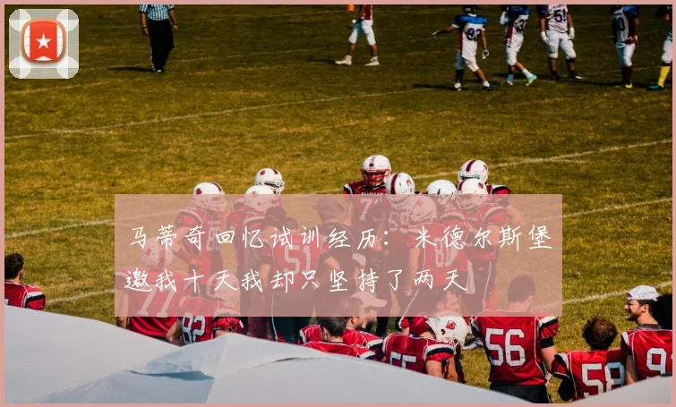 马蒂奇回忆试训经历：米德尔斯堡邀我十天我却只坚持了两天